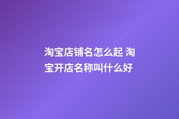 淘宝店铺名怎么起 淘宝开店名称叫什么好